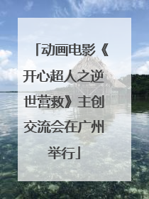 动画电影《开心超人之逆世营救》主创交流会在广州举行