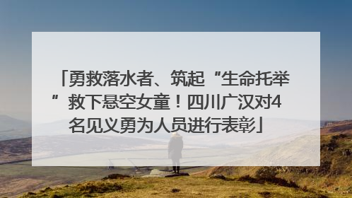 勇救落水者、筑起“生命托举”救下悬空女童！四川广汉对4名见义勇为人员进行表彰
