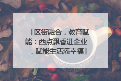 区街融合，教育赋能：西点飘香进企业，赋能生活添幸福