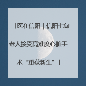 医在信阳｜信阳七旬老人接受高难度心脏手术“重获新生”
