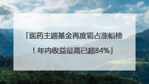 医药主题基金再度霸占涨幅榜！年内收益最高已超84%