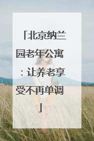 北京纳兰园老年公寓：让养老享受不再单调