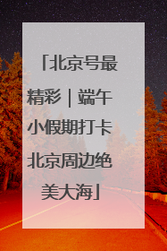 北京号最精彩｜端午小假期打卡北京周边绝美大海