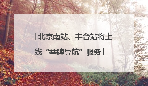 北京南站、丰台站将上线“举牌导航”服务