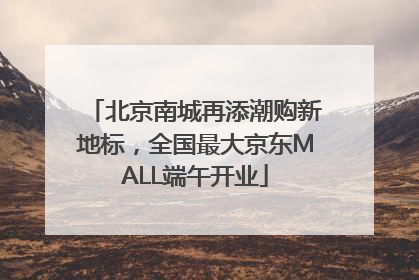 北京南城再添潮购新地标，全国最大京东MALL端午开业