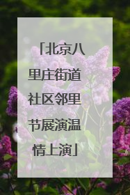 北京八里庄街道社区邻里节展演温情上演