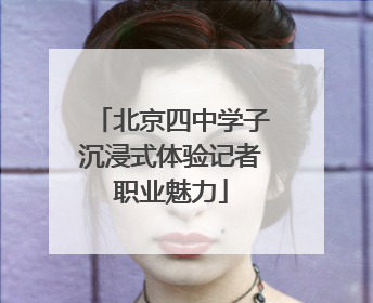 北京四中学子沉浸式体验记者职业魅力