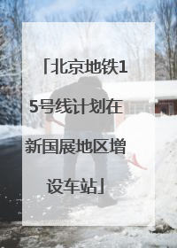 北京地铁15号线计划在新国展地区增设车站