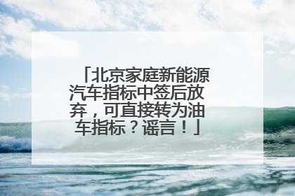 北京家庭新能源汽车指标中签后放弃，可直接转为油车指标？谣言！
