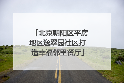 北京朝阳区平房地区逸翠园社区打造幸福邻里餐厅