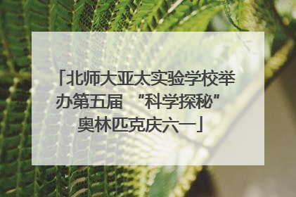 北师大亚太实验学校举办第五届 “科学探秘” 奥林匹克庆六一