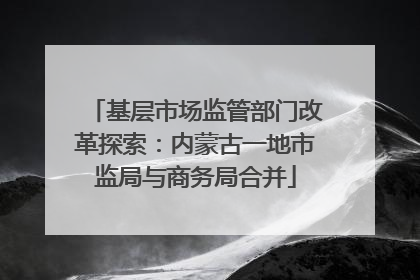 基层市场监管部门改革探索：内蒙古一地市监局与商务局合并