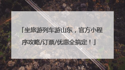 坐旅游列车游山东，官方小程序攻略/订票/优惠全搞定！