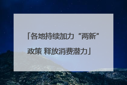 各地持续加力“两新”政策 释放消费潜力
