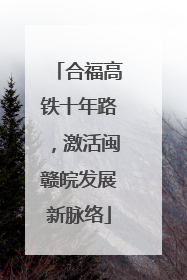 合福高铁十年路，激活闽赣皖发展新脉络