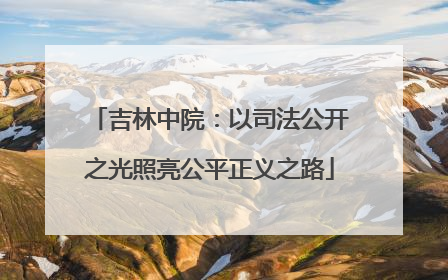 吉林中院：以司法公开之光照亮公平正义之路