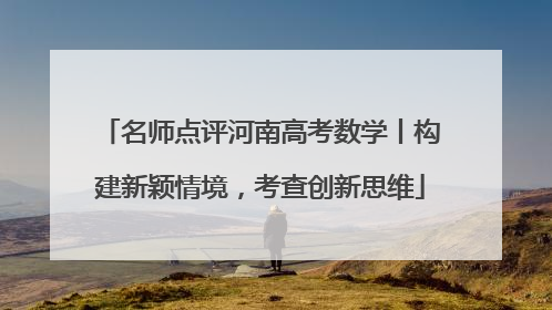 名师点评河南高考数学丨构建新颖情境，考查创新思维