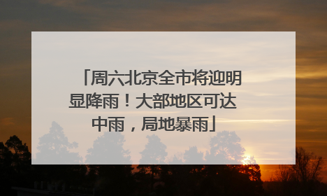 周六北京全市将迎明显降雨！大部地区可达中雨，局地暴雨