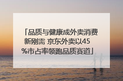 品质与健康成外卖消费新刚需 京东外卖以45%市占率领跑品质赛道