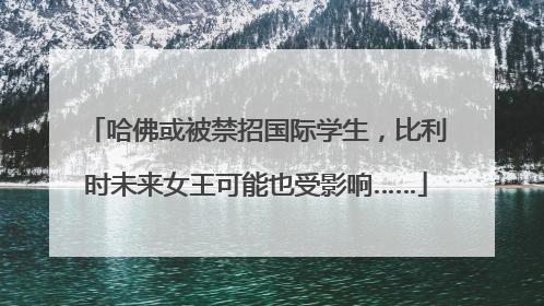 哈佛或被禁招国际学生，比利时未来女王可能也受影响……
