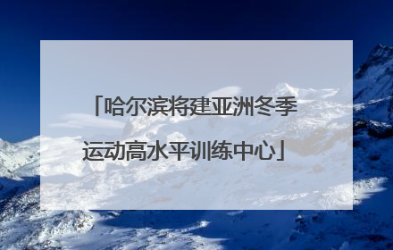 哈尔滨将建亚洲冬季运动高水平训练中心