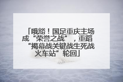 哦豁！国足重庆主场成“荣誉之战”，重蹈“揭幕战关键战生死战火车站”轮回