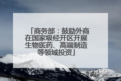 商务部：鼓励外商在国家级经开区开展生物医药、高端制造等领域投资