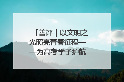 善评｜以文明之光照亮青春征程——为高考学子护航新时代成长之路