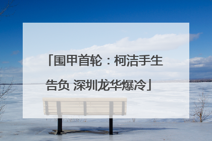 围甲首轮：柯洁手生告负 深圳龙华爆冷