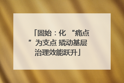 固始：化 “痛点”为支点 撬动基层治理效能跃升