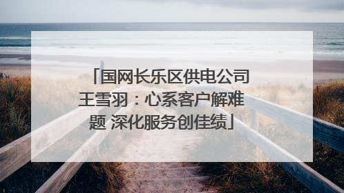 国网长乐区供电公司王雪羽：心系客户解难题 深化服务创佳绩