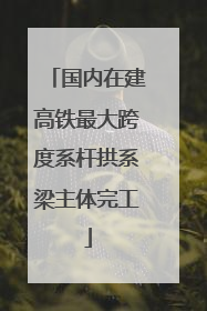 国内在建高铁最大跨度系杆拱系梁主体完工