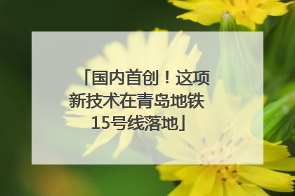 国内首创！这项新技术在青岛地铁15号线落地