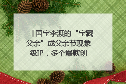 国宝李渡的“宝藏父亲”成父亲节现象级IP，多个爆款创造数千万流量