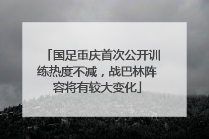 国足重庆首次公开训练热度不减，战巴林阵容将有较大变化