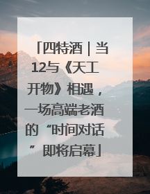 四特酒｜当12与《天工开物》相遇，一场高端老酒的“时间对话”即将启幕