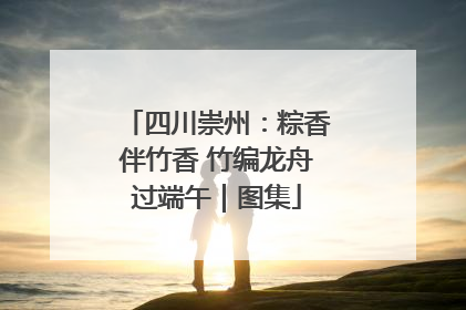 四川崇州：粽香伴竹香 竹编龙舟过端午｜图集