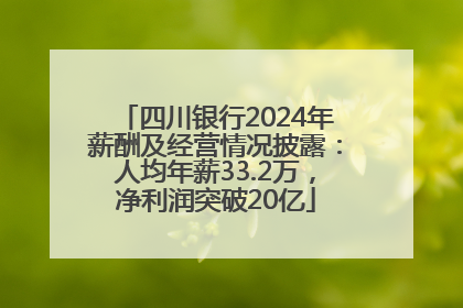 四川银行2024年薪酬及经营情况披露：人均年薪33.2万，净利润突破20亿