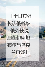 土耳其外长访俄斡旋 俄外长说愿在伊斯坦布尔与乌克兰再谈