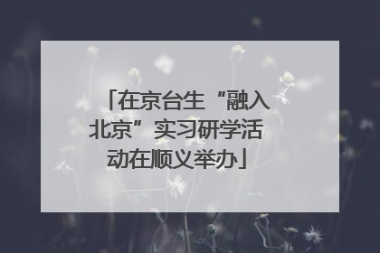 在京台生“融入北京”实习研学活动在顺义举办