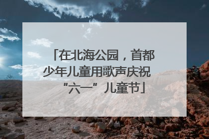 在北海公园，首都少年儿童用歌声庆祝“六一”儿童节