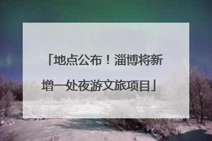 地点公布！淄博将新增一处夜游文旅项目
