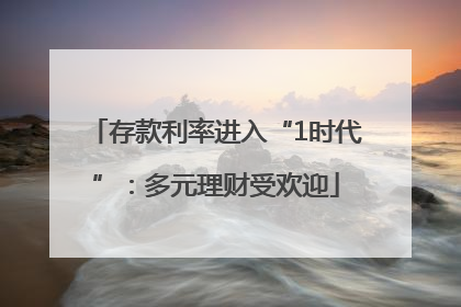 存款利率进入“1时代”：多元理财受欢迎