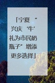 宁夏 “兴庆‘牛’礼为市民奶瓶子”增添更多选择