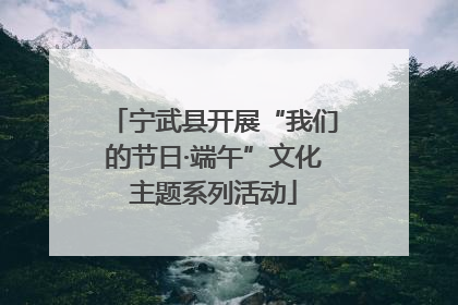 宁武县开展“我们的节日·端午”文化主题系列活动