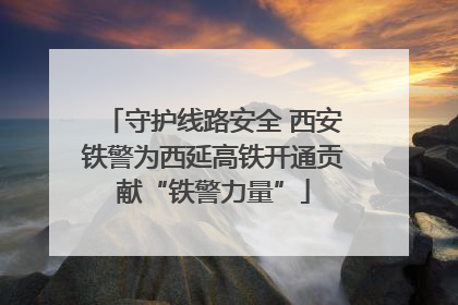 守护线路安全 西安铁警为西延高铁开通贡献“铁警力量”