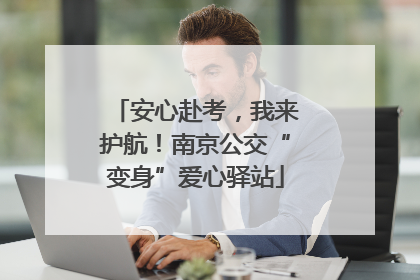 安心赴考，我来护航！南京公交“变身”爱心驿站