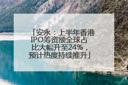 安永：上半年香港IPO筹资额全球占比大幅升至24%，预计热度持续推升