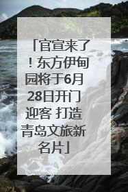 官宣来了！东方伊甸园将于6月28日开门迎客 打造青岛文旅新名片