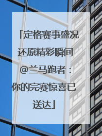 定格赛事盛况 还原精彩瞬间 @兰马跑者：你的完赛惊喜已送达